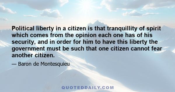 Political liberty in a citizen is that tranquillity of spirit which comes from the opinion each one has of his security, and in order for him to have this liberty the government must be such that one citizen cannot fear 