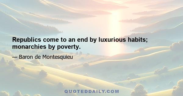 Republics come to an end by luxurious habits; monarchies by poverty.