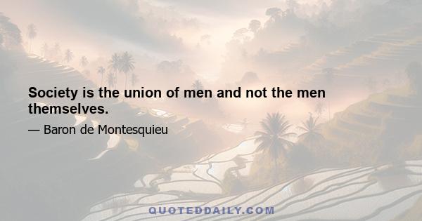 Society is the union of men and not the men themselves.