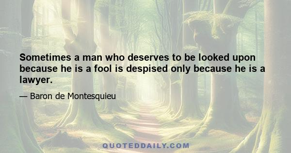 Sometimes a man who deserves to be looked upon because he is a fool is despised only because he is a lawyer.