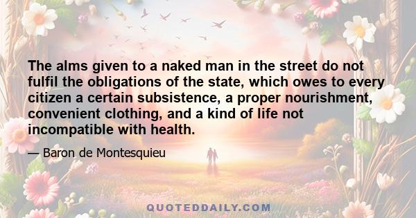 The alms given to a naked man in the street do not fulfil the obligations of the state, which owes to every citizen a certain subsistence, a proper nourishment, convenient clothing, and a kind of life not incompatible