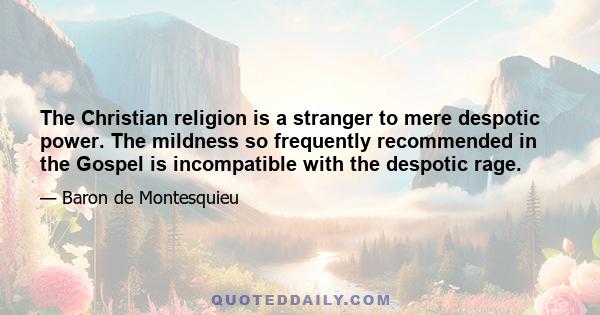 The Christian religion is a stranger to mere despotic power. The mildness so frequently recommended in the Gospel is incompatible with the despotic rage.