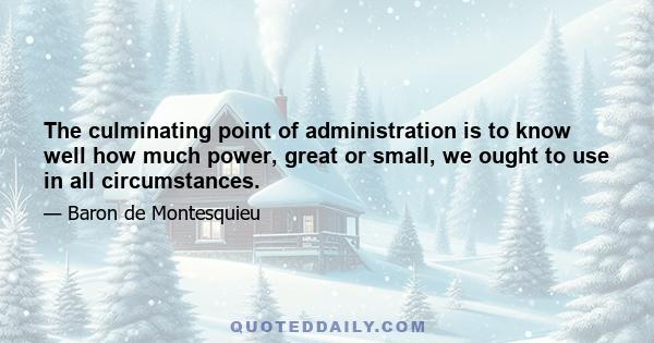 The culminating point of administration is to know well how much power, great or small, we ought to use in all circumstances.