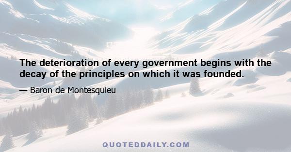 The deterioration of every government begins with the decay of the principles on which it was founded.