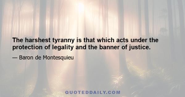 The harshest tyranny is that which acts under the protection of legality and the banner of justice.