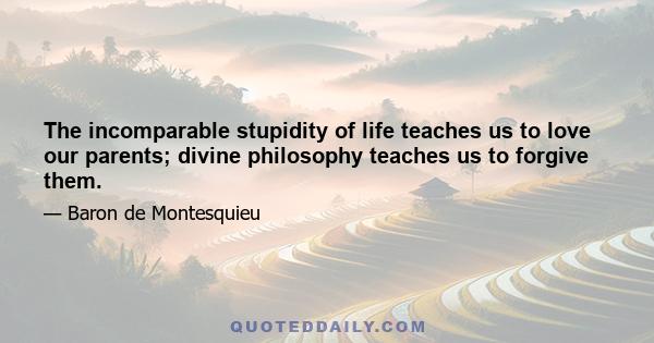 The incomparable stupidity of life teaches us to love our parents; divine philosophy teaches us to forgive them.