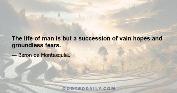 The life of man is but a succession of vain hopes and groundless fears.