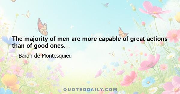 The majority of men are more capable of great actions than of good ones.