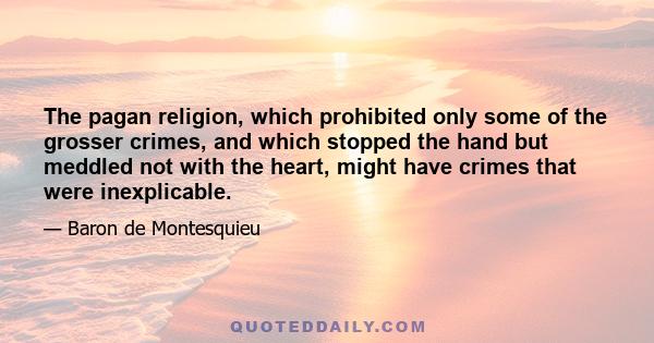 The pagan religion, which prohibited only some of the grosser crimes, and which stopped the hand but meddled not with the heart, might have crimes that were inexplicable.