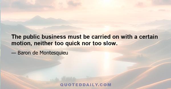 The public business must be carried on with a certain motion, neither too quick nor too slow.