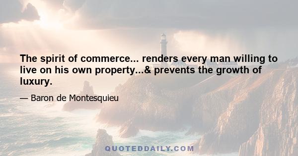 The spirit of commerce... renders every man willing to live on his own property...& prevents the growth of luxury.