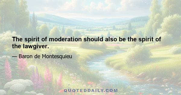 The spirit of moderation should also be the spirit of the lawgiver.