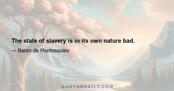 The state of slavery is in its own nature bad.