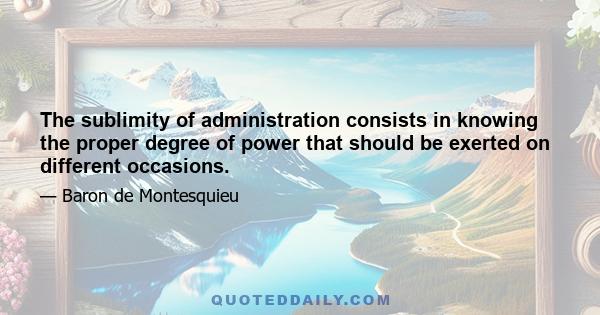 The sublimity of administration consists in knowing the proper degree of power that should be exerted on different occasions.