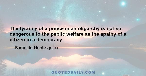 The tyranny of a prince in an oligarchy is not so dangerous to the public welfare as the apathy of a citizen in a democracy.