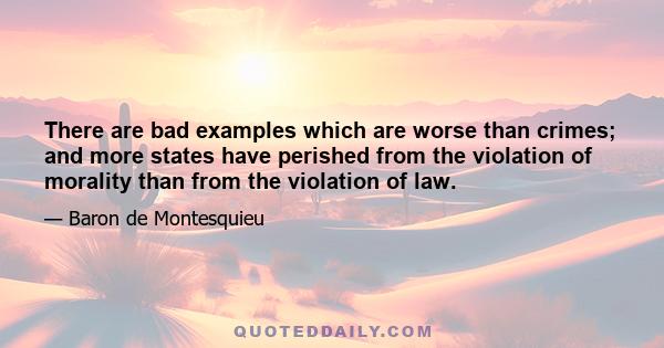 There are bad examples which are worse than crimes; and more states have perished from the violation of morality than from the violation of law.