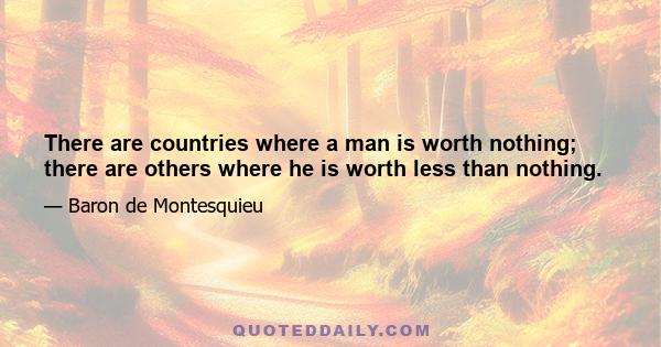 There are countries where a man is worth nothing; there are others where he is worth less than nothing.