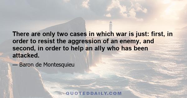 There are only two cases in which war is just: first, in order to resist the aggression of an enemy, and second, in order to help an ally who has been attacked.