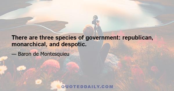 There are three species of government: republican, monarchical, and despotic.