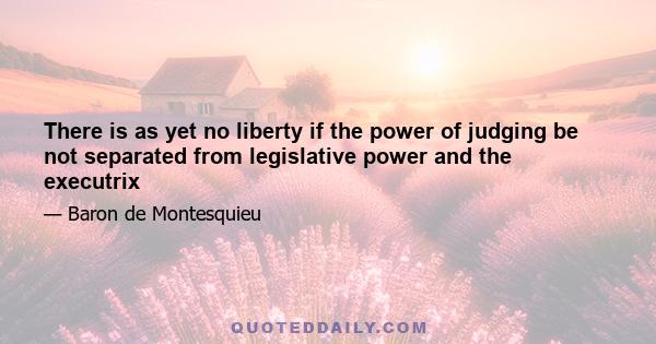 There is as yet no liberty if the power of judging be not separated from legislative power and the executrix