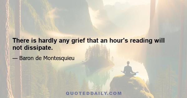 There is hardly any grief that an hour's reading will not dissipate.