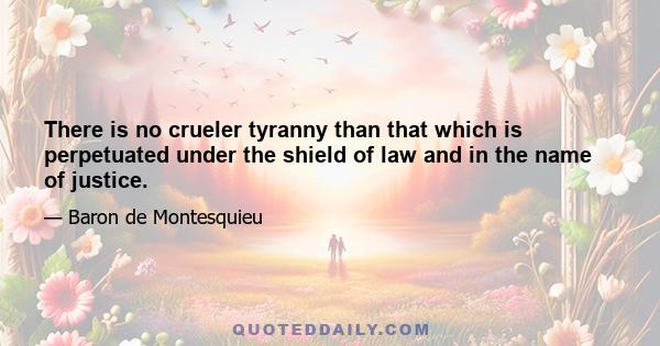 There is no crueler tyranny than that which is perpetuated under the shield of law and in the name of justice.