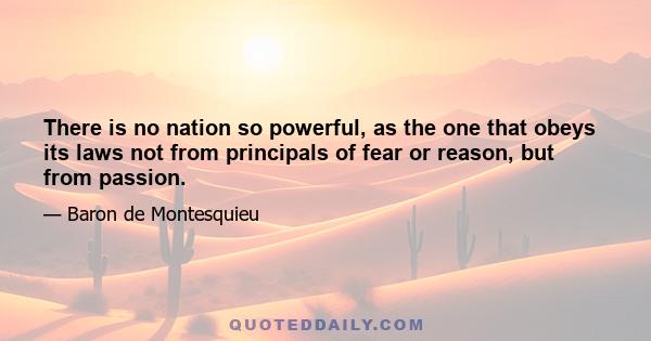 There is no nation so powerful, as the one that obeys its laws not from principals of fear or reason, but from passion.