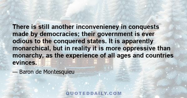 There is still another inconvenieney in conquests made by democracies; their government is ever odious to the conquered states. It is apparently monarchical, but in reality it is more oppressive than monarchy, as the