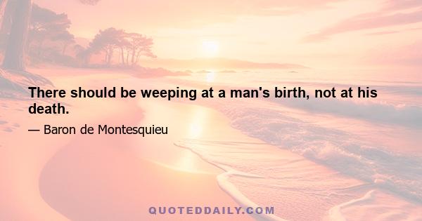 There should be weeping at a man's birth, not at his death.