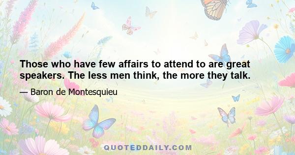 Those who have few affairs to attend to are great speakers. The less men think, the more they talk.