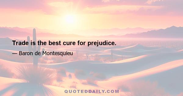 Trade is the best cure for prejudice.