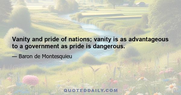 Vanity and pride of nations; vanity is as advantageous to a government as pride is dangerous.