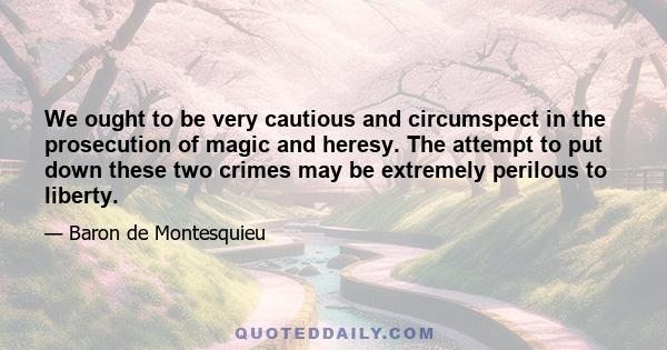 We ought to be very cautious and circumspect in the prosecution of magic and heresy. The attempt to put down these two crimes may be extremely perilous to liberty.