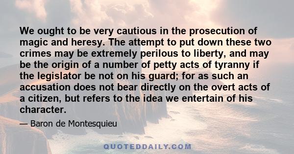 We ought to be very cautious in the prosecution of magic and heresy. The attempt to put down these two crimes may be extremely perilous to liberty, and may be the origin of a number of petty acts of tyranny if the