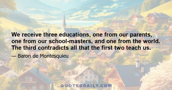 We receive three educations, one from our parents, one from our school-masters, and one from the world. The third contradicts all that the first two teach us.