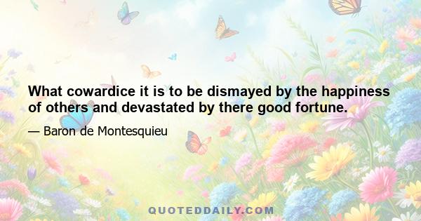 What cowardice it is to be dismayed by the happiness of others and devastated by there good fortune.