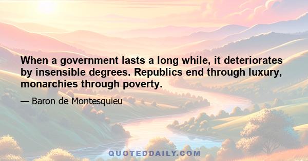 When a government lasts a long while, it deteriorates by insensible degrees. Republics end through luxury, monarchies through poverty.