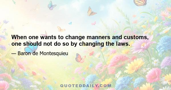 When one wants to change manners and customs, one should not do so by changing the laws.