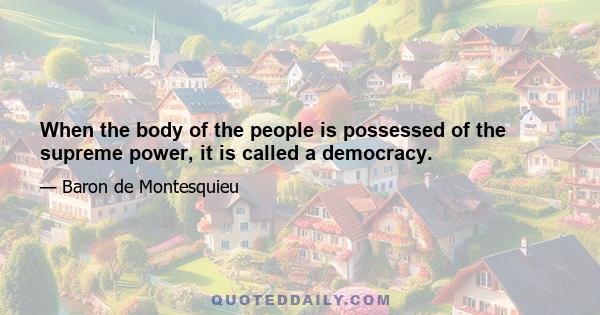 When the body of the people is possessed of the supreme power, it is called a democracy.