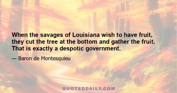 When the savages of Louisiana wish to have fruit, they cut the tree at the bottom and gather the fruit. That is exactly a despotic government.