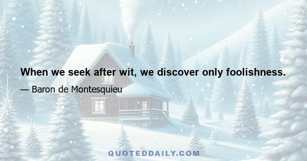 When we seek after wit, we discover only foolishness.