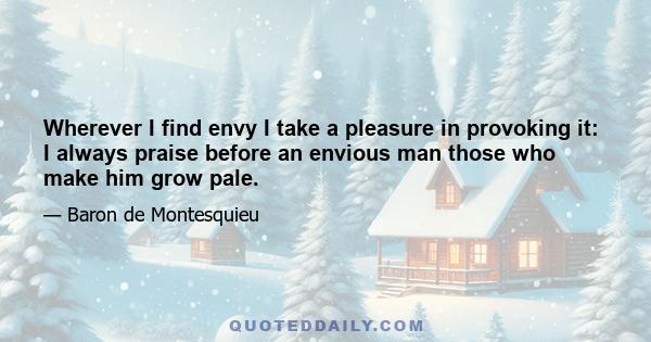 Wherever I find envy I take a pleasure in provoking it: I always praise before an envious man those who make him grow pale.