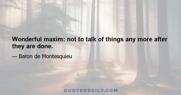 Wonderful maxim: not to talk of things any more after they are done.