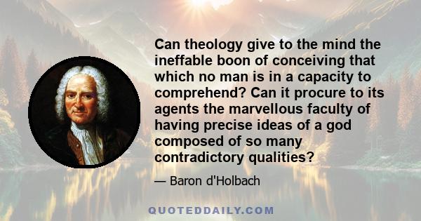 Can theology give to the mind the ineffable boon of conceiving that which no man is in a capacity to comprehend? Can it procure to its agents the marvellous faculty of having precise ideas of a god composed of so many