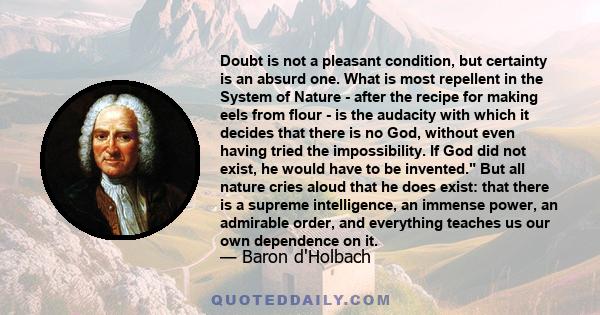 Doubt is not a pleasant condition, but certainty is an absurd one. What is most repellent in the System of Nature - after the recipe for making eels from flour - is the audacity with which it decides that there is no