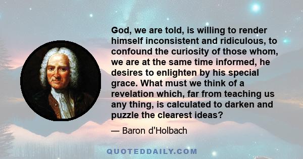 God, we are told, is willing to render himself inconsistent and ridiculous, to confound the curiosity of those whom, we are at the same time informed, he desires to enlighten by his special grace. What must we think of