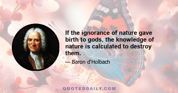 If the ignorance of nature gave birth to gods, the knowledge of nature is calculated to destroy them.