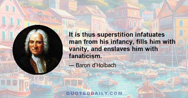 It is thus superstition infatuates man from his infancy, fills him with vanity, and enslaves him with fanaticism.