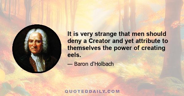 It is very strange that men should deny a Creator and yet attribute to themselves the power of creating eels.