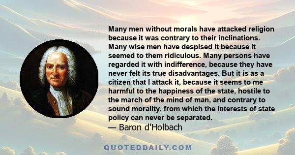 Many men without morals have attacked religion because it was contrary to their inclinations. Many wise men have despised it because it seemed to them ridiculous. Many persons have regarded it with indifference, because 